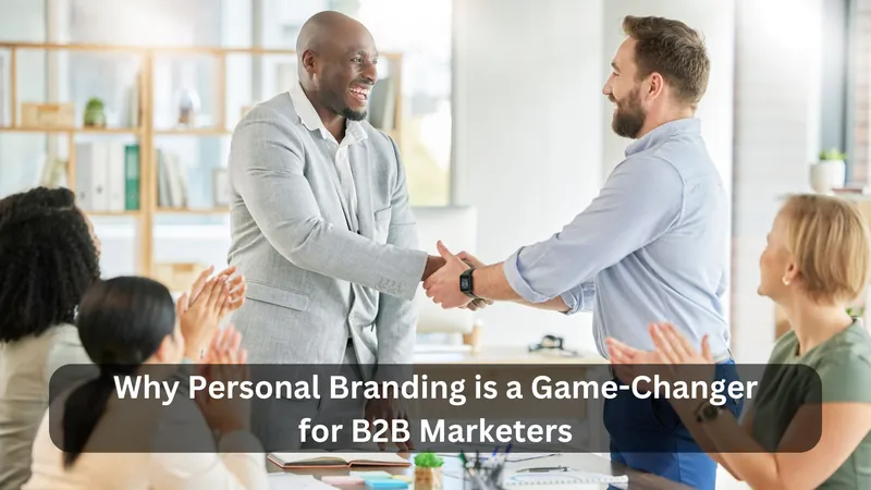 Why Personal Branding is a Game-Changer for B2B Marketers
